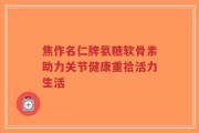 焦作名仁牌氨糖软骨素助力关节健康重拾活力生活