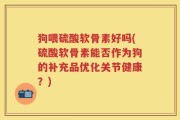狗喂硫酸软骨素好吗(硫酸软骨素能否作为狗的补充品优化关节健康？)