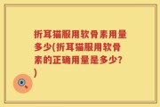 折耳猫服用软骨素用量多少(折耳猫服用软骨素的正确用量是多少？)