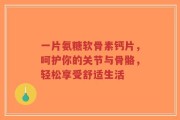 一片氨糖软骨素钙片，呵护你的关节与骨骼，轻松享受舒适生活