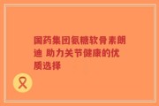 国药集团氨糖软骨素朗迪 助力关节健康的优质选择