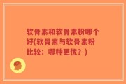 软骨素和软骨素粉哪个好(软骨素与软骨素粉比较：哪种更优？)