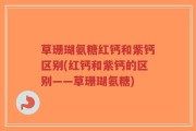 草珊瑚氨糖红钙和紫钙区别(红钙和紫钙的区别——草珊瑚氨糖)