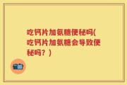 吃钙片加氨糖便秘吗(吃钙片加氨糖会导致便秘吗？)