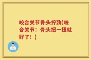咬合关节骨头拧劲(咬合关节：骨头扭一扭就好了！)