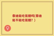 泰迪能吃氨糖吗(泰迪能不能吃氨糖？)