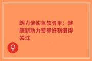 朗力健鲨鱼软骨素：健康新助力营养好物值得关注