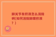 脚关节有积液怎么消除啊(如何消除脚踝积液？)