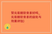 赞元氨糖软骨素好吗_元氨糖软骨素的益处与效果评估)