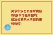关节积水怎么推拿视频教程(学习推拿技巧：解决关节积水问题的视频教程)
