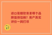 进口氨糖软骨素哪个品牌值得信赖？用户真实评价一网打尽