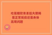吃氨糖软骨素后大便稀 是正常反应还是身体出现问题