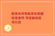 股骨头坏死能否吃氨糖软骨素钙 专家解读其可行性
