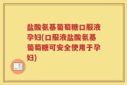 盐酸氨基葡萄糖口服液孕妇(口服液盐酸氨基葡萄糖可安全使用于孕妇)