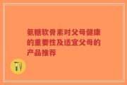氨糖软骨素对父母健康的重要性及适宜父母的产品推荐