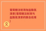 葡萄糖注射液加盐酸氨溴索(葡萄糖注射液与盐酸氨溴索的联合应用)