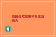 美国强效氨糖软骨素价格大