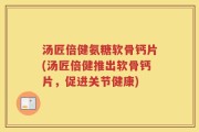 汤匠倍健氨糖软骨钙片(汤匠倍健推出软骨钙片，促进关节健康)