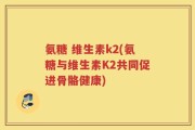 氨糖 维生素k2(氨糖与维生素K2共同促进骨骼健康)