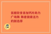 氨糖软骨素加钙片助力广场舞 舞者健康活力的新选择
