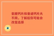 氨糖钙片和普通钙片大不同，了解后你可能会改变选择