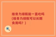维骨力绿瓶能一直吃吗(维骨力绿瓶可以长期食用吗？)