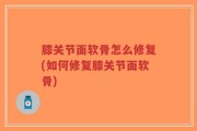 膝关节面软骨怎么修复(如何修复膝关节面软骨)