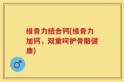 维骨力结合钙(维骨力加钙，双重呵护骨骼健康)