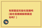 有胆囊结石能吃氨糖吗(能吃氨糖缓解胆囊结石吗？)