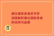 康仕健软骨素好不好 深度解析康仕健软骨素的功效与品质