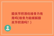 膝关节积液吃维骨力有用吗(维骨力能缓解膝关节积液吗？)