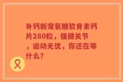 补钙新宠氨糖软骨素钙片280粒，强健关节，运动无忧，你还在等什么？