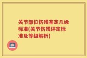 关节部位伤残鉴定几级标准(关节伤残评定标准及等级解析)