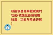 硫酸氨基葡萄糖胶囊的功能(硫酸氨基葡萄糖胶囊：功能与用途详解)