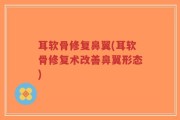 耳软骨修复鼻翼(耳软骨修复术改善鼻翼形态)