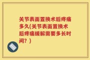 关节表面置换术后疼痛多久(关节表面置换术后疼痛缓解需要多长时间？)