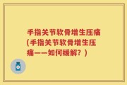 手指关节软骨增生压痛(手指关节软骨增生压痛——如何缓解？)