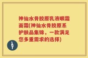 神仙水骨胶原乳液眼霜面霜(神仙水骨胶原系护肤品集锦，一款满足您多重需求的选择)