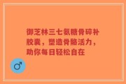 御芝林三七氨糖骨碎补胶囊，塑造骨骼活力，助你每日轻松自在