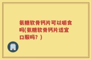 氨糖软骨钙片可以嚼食吗(氨糖软骨钙片适宜口服吗？)