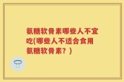 氨糖软骨素哪些人不宜吃(哪些人不适合食用氨糖软骨素？)