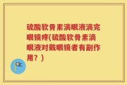 硫酸软骨素滴眼液滴完眼镜疼(硫酸软骨素滴眼液对戴眼镜者有副作用？)
