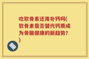 吃软骨素还用补钙吗(软骨素是否替代钙质成为骨骼健康的新趋势？)