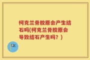 柯克兰骨胶原会产生结石吗(柯克兰骨胶原会导致结石产生吗？)