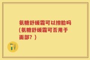 氨糖舒缓霜可以擦脸吗(氨糖舒缓霜可否用于面部？)