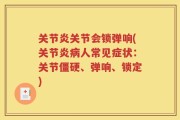 关节炎关节会锁弹响(关节炎病人常见症状：关节僵硬、弹响、锁定)