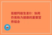 氨糖钙维生素D：协同作用助力健康的重要营养组合