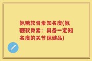 氨糖软骨素知名度(氨糖软骨素：具备一定知名度的关节保健品)