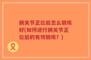 腕关节正位后怎么锻炼好(如何进行腕关节正位后的有效锻炼？)
