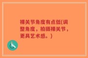 裸关节角度有点低(调整角度，拍摄裸关节，更具艺术感。)